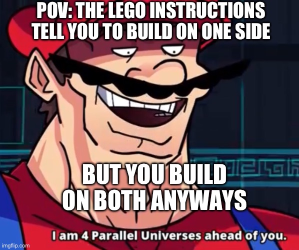 Heh | POV: THE LEGO INSTRUCTIONS TELL YOU TO BUILD ON ONE SIDE; BUT YOU BUILD ON BOTH ANYWAYS | image tagged in i am 4 parallel universes ahead of you | made w/ Imgflip meme maker
