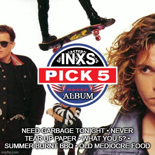 INXS PICK 5 ALBUM | INXS; ALBUM; NEED GARBAGE TONIGHT • NEVER TEAR UP PAPER • WHAT YOU 5? • SUMMER BURNT BBQ • OLD MEDIOCRE FOOD | image tagged in inxs,music,funny | made w/ Imgflip meme maker