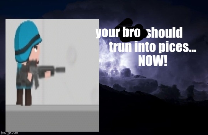 you should trun into pices... NOW! | your bro | image tagged in you should trun into pices now | made w/ Imgflip meme maker