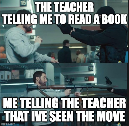 eminem rocket launcher | THE TEACHER TELLING ME TO READ A BOOK; ME TELLING THE TEACHER THAT IVE SEEN THE MOVE | image tagged in eminem rocket launcher | made w/ Imgflip meme maker