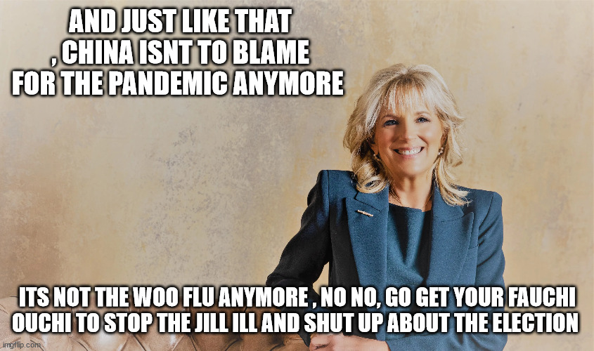 AND JUST LIKE THAT , CHINA ISNT TO BLAME FOR THE PANDEMIC ANYMORE; ITS NOT THE WOO FLU ANYMORE , NO NO, GO GET YOUR FAUCHI OUCHI TO STOP THE JILL ILL AND SHUT UP ABOUT THE ELECTION | made w/ Imgflip meme maker