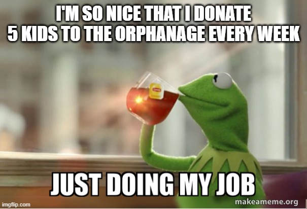 No need to thank me, just doing my job | I'M SO NICE THAT I DONATE 5 KIDS TO THE ORPHANAGE EVERY WEEK | image tagged in dark humor,kermit the frog,kermit,funny,kids | made w/ Imgflip meme maker