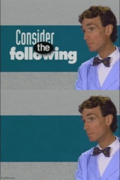 Consider the Following | image tagged in consider the following | made w/ Imgflip meme maker
