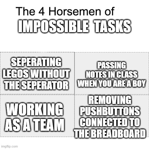 Worse If you made a musical piano | IMPOSSIBLE  TASKS; SEPERATING LEGOS WITHOUT THE SEPERATOR; PASSING NOTES IN CLASS WHEN YOU ARE A BOY; REMOVING PUSHBUTTONS CONNECTED TO THE BREADBOARD; WORKING AS A TEAM | image tagged in four horsemen | made w/ Imgflip meme maker