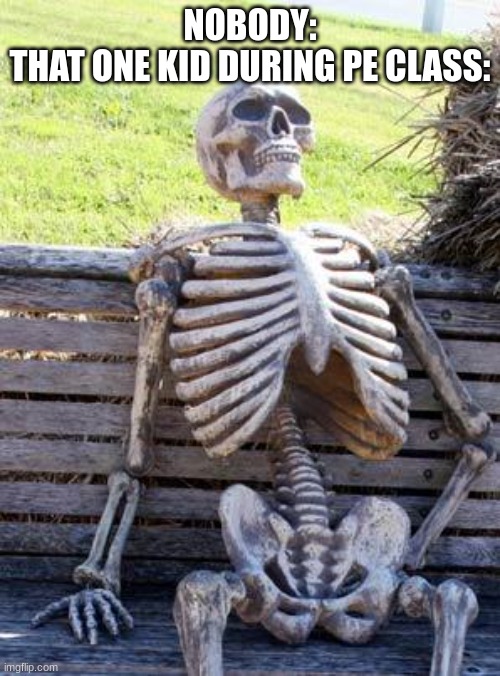 Anti-PE kid | NOBODY:
THAT ONE KID DURING PE CLASS: | image tagged in memes,waiting skeleton | made w/ Imgflip meme maker