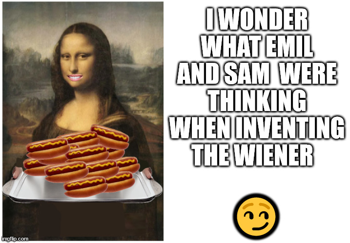 wiener | I WONDER WHAT EMIL AND SAM  WERE THINKING WHEN INVENTING THE WIENER; 😏 | image tagged in wiener,funny,meme | made w/ Imgflip meme maker