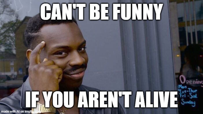 That is very true | CAN'T BE FUNNY; IF YOU AREN'T ALIVE | image tagged in memes,roll safe think about it,artificial intelligence | made w/ Imgflip meme maker