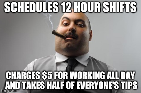 Scumbag Boss | SCHEDULES 12 HOUR SHIFTS CHARGES $5 FOR WORKING ALL DAY AND TAKES HALF OF EVERYONE'S TIPS | image tagged in memes,scumbag boss,AdviceAnimals | made w/ Imgflip meme maker