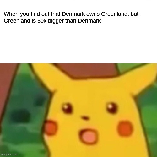 Meme | When you find out that Denmark owns Greenland, but
Greenland is 50x bigger than Denmark | image tagged in memes,surprised pikachu,fun,funny | made w/ Imgflip meme maker
