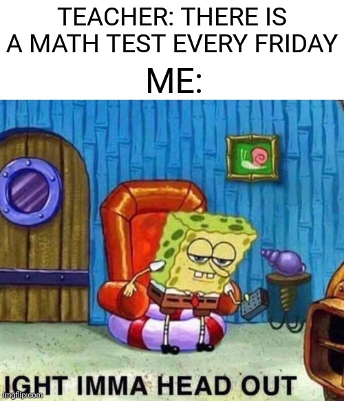 Spongebob Ight Imma Head Out | TEACHER: THERE IS A MATH TEST EVERY FRIDAY; ME: | image tagged in memes,spongebob ight imma head out | made w/ Imgflip meme maker