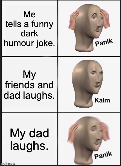 this happened today | Me tells a funny dark humour joke. My friends and dad laughs. My dad laughs. | image tagged in memes,panik kalm panik | made w/ Imgflip meme maker