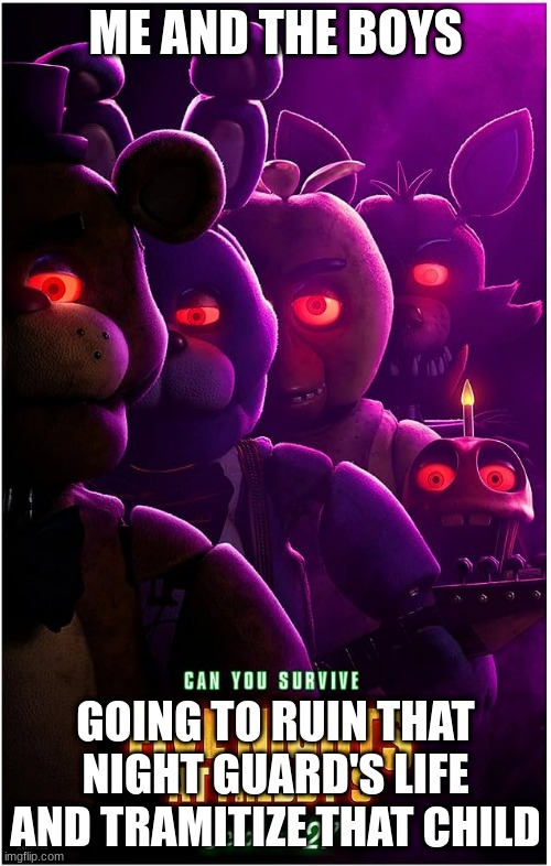 Who's hyped? | ME AND THE BOYS; GOING TO RUIN THAT NIGHT GUARD'S LIFE AND TRAUMATIZE THAT CHILD | image tagged in fnaf,foxy,bonnie,chica,five nights at freddys,freddy fazbear | made w/ Imgflip meme maker