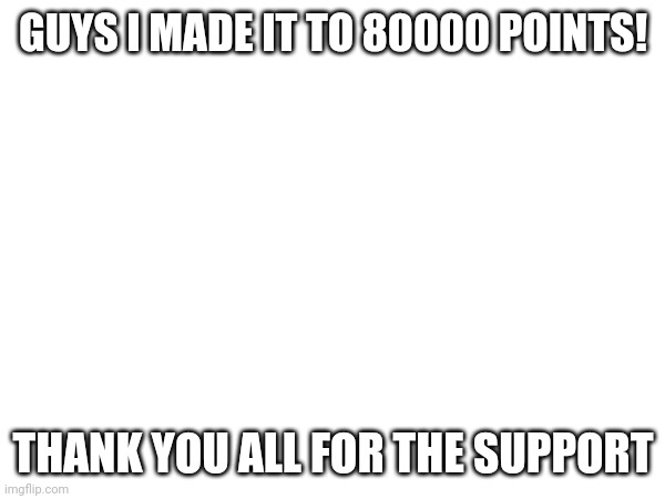 GUYS I MADE IT TO 80000 POINTS! THANK YOU ALL FOR THE SUPPORT | image tagged in thank you,announcement | made w/ Imgflip meme maker