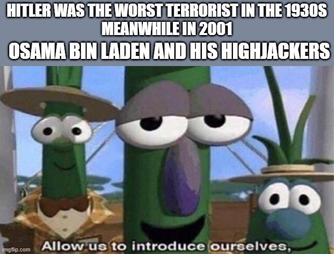 5 days left until raiding all the streams with 9/11 memes | HITLER WAS THE WORST TERRORIST IN THE 1930S
MEANWHILE IN 2001; OSAMA BIN LADEN AND HIS HIGHJACKERS | image tagged in veggietales 'allow us to introduce ourselfs' | made w/ Imgflip meme maker