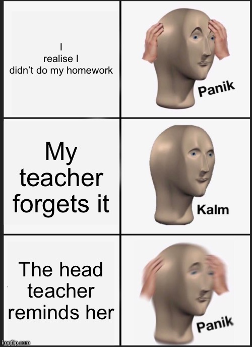 Panik Kalm Panik | I realise I didn’t do my homework; My teacher forgets it; The head teacher reminds her | image tagged in memes,panik kalm panik | made w/ Imgflip meme maker