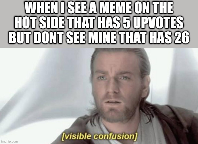 Visible Confusion | WHEN I SEE A MEME ON THE HOT SIDE THAT HAS 5 UPVOTES BUT DONT SEE MINE THAT HAS 26 | image tagged in visible confusion | made w/ Imgflip meme maker