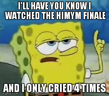 How I Meet My Tears | I'LL HAVE YOU KNOW I WATCHED THE HIMYM FINALE AND I ONLY CRIED 4 TIMES | image tagged in memes,ill have you know spongebob,funny,how i met your mother | made w/ Imgflip meme maker