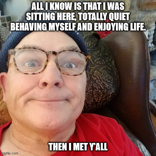 Durl Earl | ALL I KNOW IS THAT I WAS SITTING HERE, TOTALLY QUIET BEHAVING MYSELF AND ENJOYING LIFE. THEN I MET Y'ALL | image tagged in durl earl | made w/ Imgflip meme maker