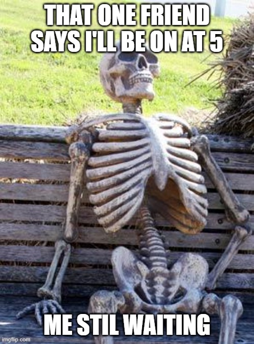 Waiting Skeleton | THAT ONE FRIEND SAYS I'LL BE ON AT 5; ME STIL WAITING | image tagged in memes,waiting skeleton | made w/ Imgflip meme maker