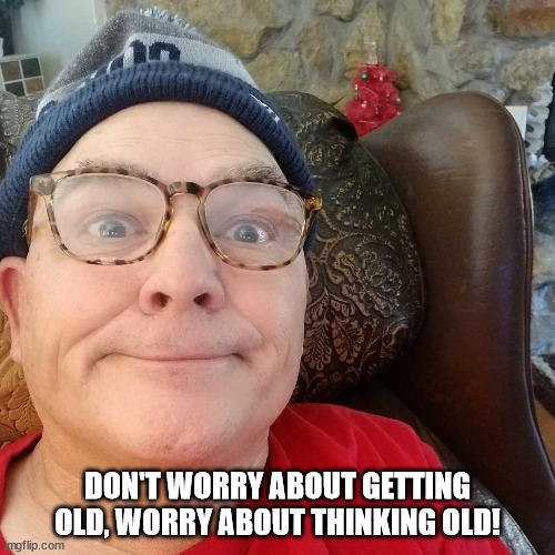 Durl Earl | DON'T WORRY ABOUT GETTING OLD, WORRY ABOUT THINKING OLD! | image tagged in durl earl | made w/ Imgflip meme maker