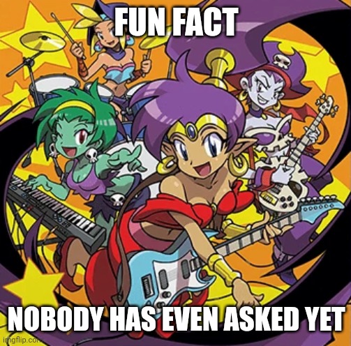 Rockin' Out With Shantae | FUN FACT NOBODY HAS EVEN ASKED YET | image tagged in rockin' out with shantae | made w/ Imgflip meme maker