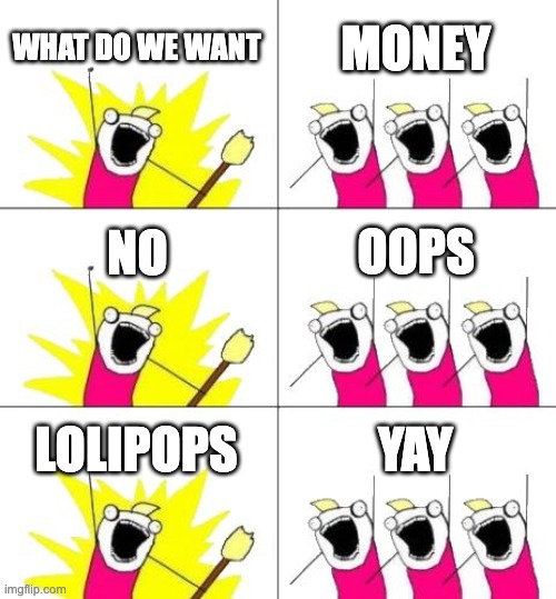 me as a 4 year old | WHAT DO WE WANT; MONEY; NO; OOPS; LOLIPOPS; YAY | image tagged in memes,what do we want 3 | made w/ Imgflip meme maker