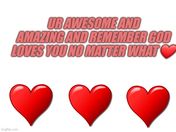 Ur amazing | UR AWESOME AND AMAZING AND REMEMBER GOD LOVES YOU NO MATTER WHAT ❤️ | image tagged in wholesome,heart,god | made w/ Imgflip meme maker