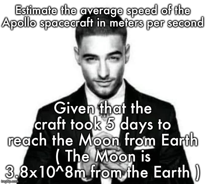 Nibbers | Estimate the average speed of the Apollo spacecraft in meters per second; Given that the craft took 5 days to reach the Moon from Earth
( The Moon is 3.8x10^8m from the Earth ) | image tagged in nibbers | made w/ Imgflip meme maker