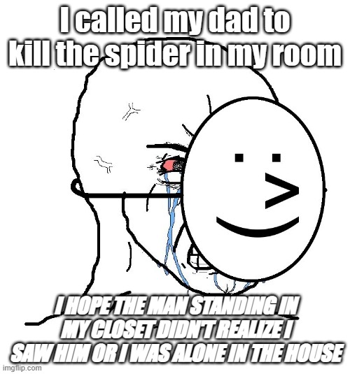 Pretending To Be Happy, Hiding Crying Behind A Mask | I called my dad to kill the spider in my room; I HOPE THE MAN STANDING IN MY CLOSET DIDN'T REALIZE I SAW HIM OR I WAS ALONE IN THE HOUSE | image tagged in pretending to be happy hiding crying behind a mask | made w/ Imgflip meme maker