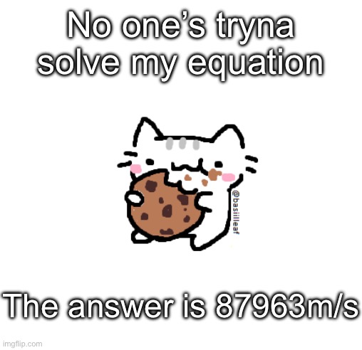 Basil | No one’s tryna solve my equation; The answer is 87963m/s | image tagged in basil | made w/ Imgflip meme maker