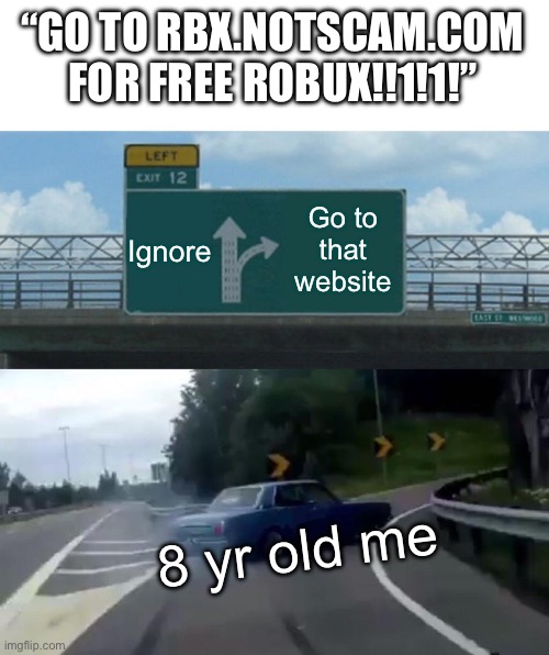 Come on, we all have done this, right..? | “GO TO RBX.NOTSCAM.COM FOR FREE ROBUX!!1!1!”; Ignore; Go to that website; 8 yr old me | image tagged in memes,left exit 12 off ramp | made w/ Imgflip meme maker