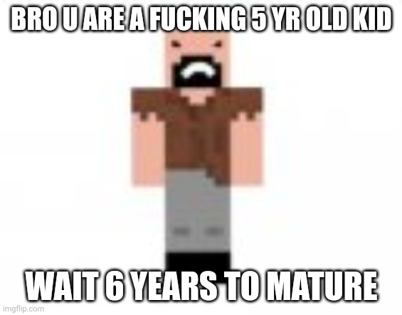 Notch is not impressed | BRO U ARE A FUCKING 5 YR OLD KID WAIT 6 YEARS TO MATURE | image tagged in notch is not impressed | made w/ Imgflip meme maker
