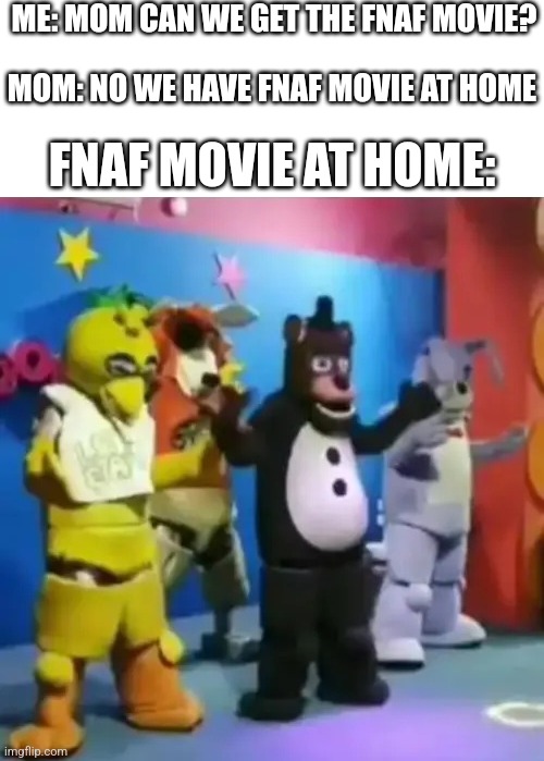 FNaF movie at home: | ME: MOM CAN WE GET THE FNAF MOVIE? MOM: NO WE HAVE FNAF MOVIE AT HOME; FNAF MOVIE AT HOME: | image tagged in fnaf | made w/ Imgflip meme maker