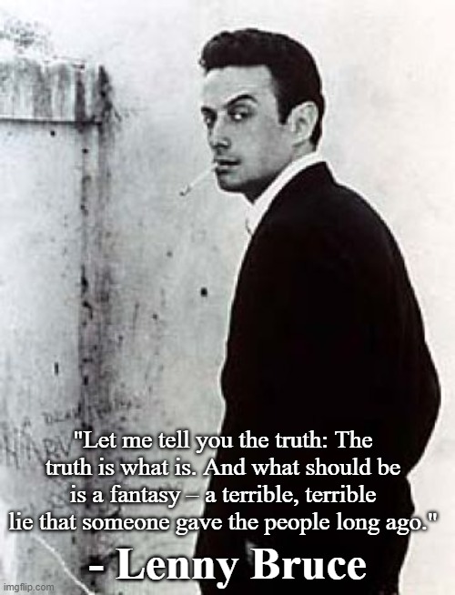 Lenny Bruce Truth | "Let me tell you the truth: The truth is what is. And what should be is a fantasy – a terrible, terrible lie that someone gave the people long ago."; - Lenny Bruce | image tagged in truth | made w/ Imgflip meme maker