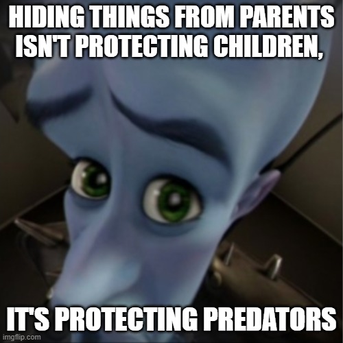 Megamind peeking | HIDING THINGS FROM PARENTS ISN'T PROTECTING CHILDREN, IT'S PROTECTING PREDATORS | image tagged in megamind peeking | made w/ Imgflip meme maker