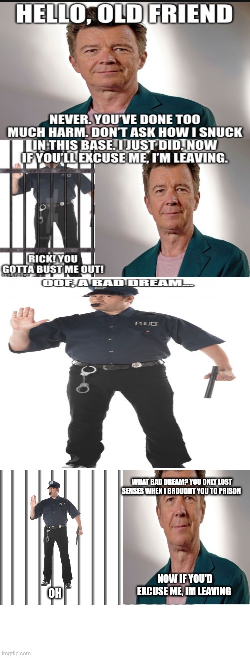 Average Future Rick Astley W | WHAT BAD DREAM? YOU ONLY LOST SENSES WHEN I BROUGHT YOU TO PRISON; NOW IF YOU'D EXCUSE ME, IM LEAVING; OH | image tagged in memes,stop cop,jail | made w/ Imgflip meme maker