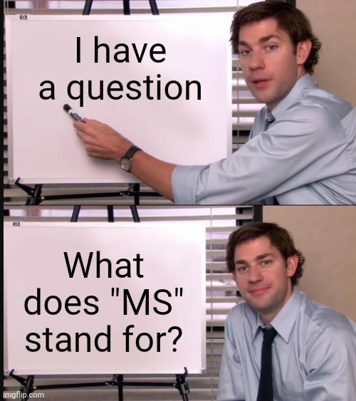 Like really | I have a question; What does "MS" stand for? | image tagged in jim halpert pointing to whiteboard | made w/ Imgflip meme maker