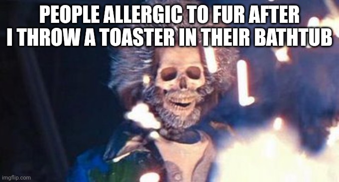 So true | PEOPLE ALLERGIC TO FUR AFTER I THROW A TOASTER IN THEIR BATHTUB | image tagged in dark humor | made w/ Imgflip meme maker