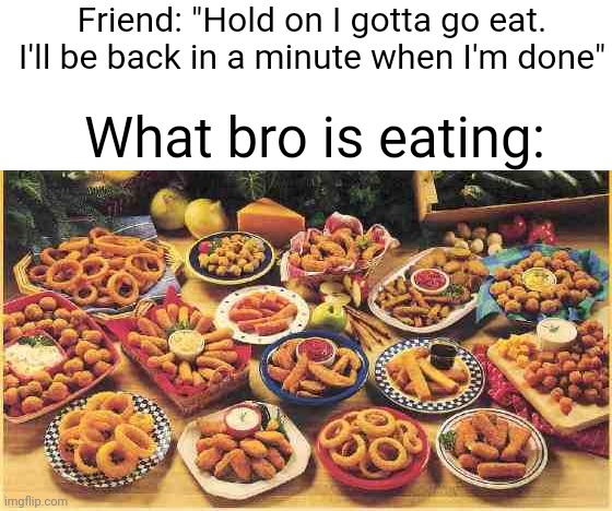 I've done this a few times | Friend: "Hold on I gotta go eat. I'll be back in a minute when I'm done"; What bro is eating: | image tagged in fried foods,memes,funny | made w/ Imgflip meme maker
