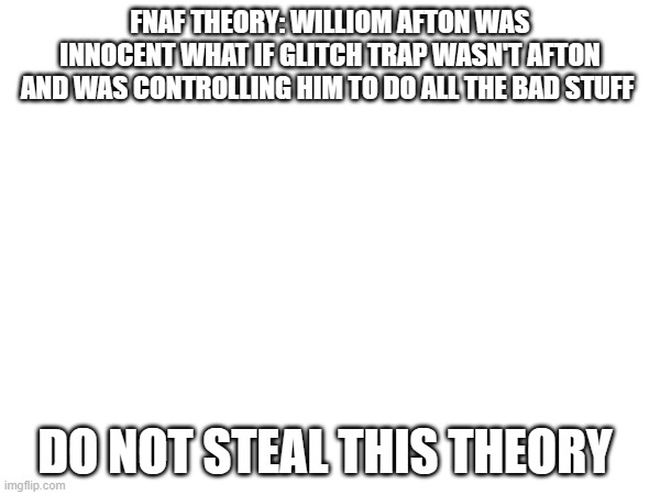 FNAF THEORY: WILLIOM AFTON WAS INNOCENT WHAT IF GLITCH TRAP WASN'T AFTON AND WAS CONTROLLING HIM TO DO ALL THE BAD STUFF; DO NOT STEAL THIS THEORY | made w/ Imgflip meme maker