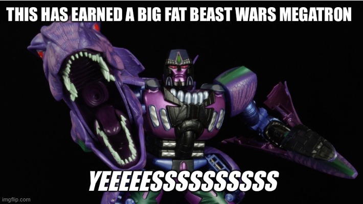 This has earned a big fat Beast Wars Megatron “Yeeeeessssssssss” | image tagged in this has earned a big fat beast wars megatron yeeeeessssssssss | made w/ Imgflip meme maker