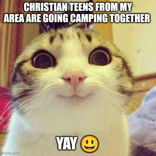 :D | CHRISTIAN TEENS FROM MY AREA ARE GOING CAMPING TOGETHER; YAY 😃 | image tagged in memes,smiling cat | made w/ Imgflip meme maker
