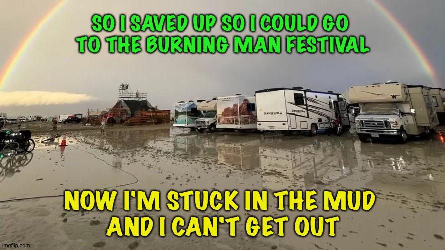 Burning Man 2023 | SO I SAVED UP SO I COULD GO 
TO THE BURNING MAN FESTIVAL; NOW I'M STUCK IN THE MUD 
AND I CAN'T GET OUT | image tagged in burning man rained out | made w/ Imgflip meme maker