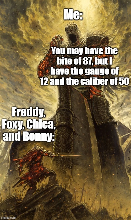 the gauge of 12 | Me:; You may have the bite of 87, but I have the gauge of 12 and the caliber of 50; Freddy, Foxy, Chica, and Bonny: | image tagged in yhorm dark souls | made w/ Imgflip meme maker