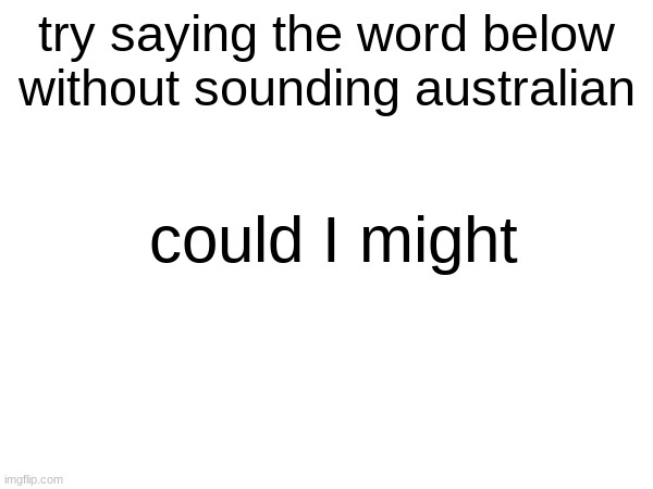 try saying the word below
without sounding australian; could I might | image tagged in australia,memes,we eat cheese,stop reading the tags,or else,barney will eat all of your delectable biscuits | made w/ Imgflip meme maker