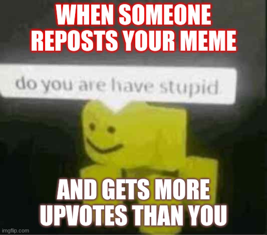 do you are have stupid | WHEN SOMEONE REPOSTS YOUR MEME; AND GETS MORE UPVOTES THAN YOU | image tagged in do you are have stupid | made w/ Imgflip meme maker