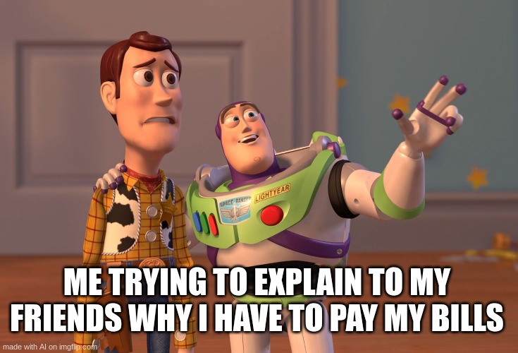X, X Everywhere Meme | ME TRYING TO EXPLAIN TO MY FRIENDS WHY I HAVE TO PAY MY BILLS | image tagged in memes,x x everywhere | made w/ Imgflip meme maker