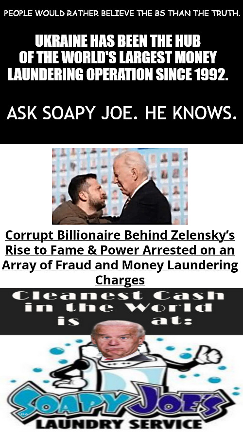 Launder ur cash at SOAPY JOE'S Ukraine location! | PEOPLE WOULD RATHER BELIEVE THE BS THAN THE TRUTH. UKRAINE HAS BEEN THE HUB OF THE WORLD'S LARGEST MONEY LAUNDERING OPERATION SINCE 1992. ASK SOAPY JOE. HE KNOWS. | image tagged in memes,politics,biden,ukraine,money laundering | made w/ Imgflip meme maker