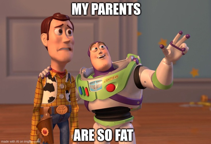 X, X Everywhere | MY PARENTS; ARE SO FAT | image tagged in memes,x x everywhere | made w/ Imgflip meme maker