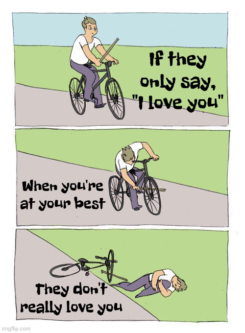 Love Stays For Everything | If they only say, "I love you"; When you're at your best; They don't really love you | image tagged in memes,bike fall,love,for real,love hurts,what is love | made w/ Imgflip meme maker